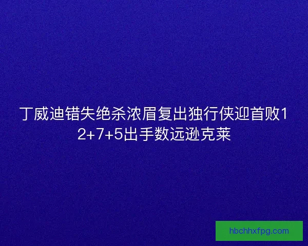 丁威迪错失绝杀浓眉复出独行侠迎首败12+7+5出手数远逊克莱