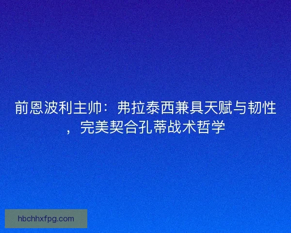 前恩波利主帅：弗拉泰西兼具天赋与韧性，完美契合孔蒂战术哲学