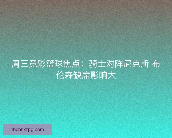 周三竞彩篮球焦点：骑士对阵尼克斯 布伦森缺席影响大