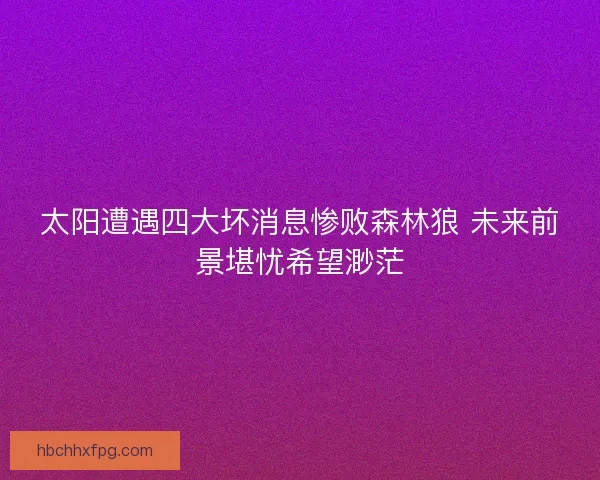 太阳遭遇四大坏消息惨败森林狼 未来前景堪忧希望渺茫