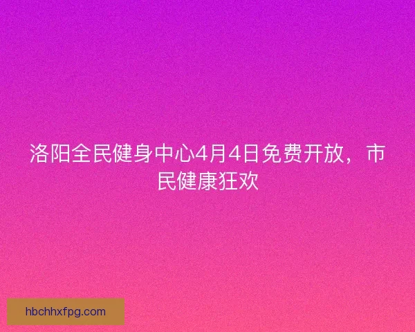 洛阳全民健身中心4月4日免费开放,市民健康狂欢 洛阳全民健身中心4月4日免费开放,市民健康狂欢