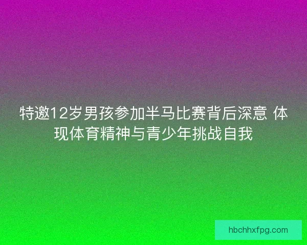特邀12岁男孩参加半马比赛背后深意 体现体育精神与青少年挑战自我