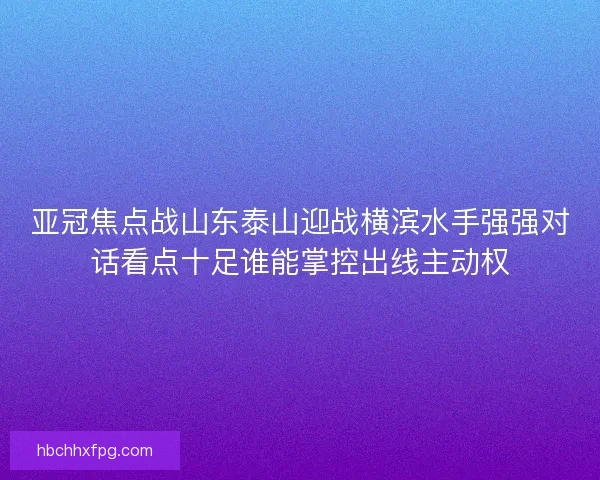 亚冠焦点战山东泰山迎战横滨水手强强对话看点十足谁能掌控出线主动权 亚冠焦点战山东泰山迎战横滨水手强强对话看点十足谁能掌控出线主动权