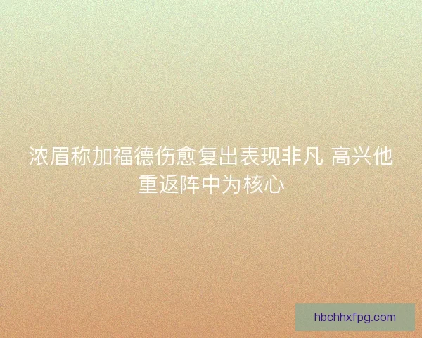 浓眉称加福德伤愈复出表现非凡 高兴他重返阵中为核心