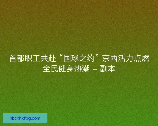 首都职工共赴 “国球之约” 京西活力点燃全民健身热潮 - 副本