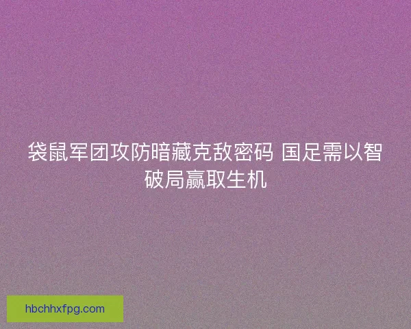 袋鼠军团攻防暗藏克敌密码 国足需以智破局赢取生机