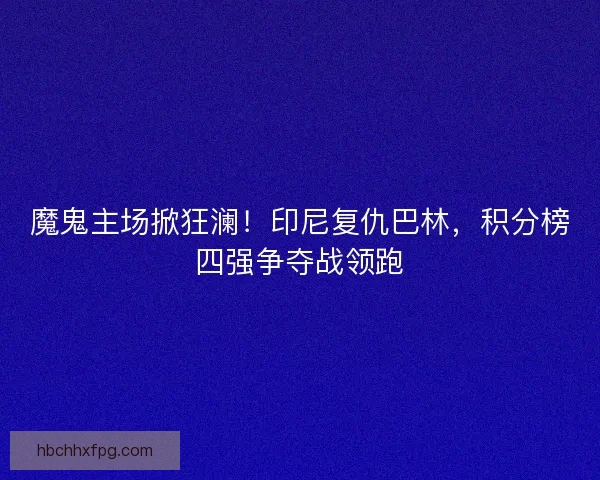 魔鬼主场掀狂澜！印尼复仇巴林，积分榜四强争夺战领跑