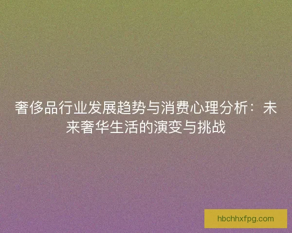 奢侈品行业发展趋势与消费心理分析:未来奢华生活的演变与挑战 奢侈品行业发展趋势与消费心理分析:未来奢华生活的演变与挑战