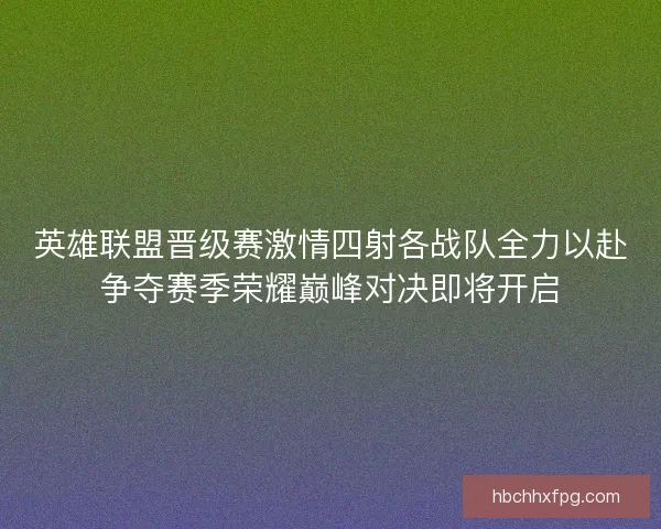 英雄联盟晋级赛激情四射各战队全力以赴争夺赛季荣耀巅峰对决即将开启
