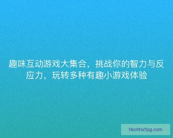趣味互动游戏大集合，挑战你的智力与反应力，玩转多种有趣小游戏体验