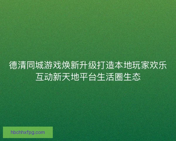 德清同城游戏焕新升级打造本地玩家欢乐互动新天地平台生活圈生态 德清同城游戏焕新升级打造本地玩家欢乐互动新天地平台生活圈生态