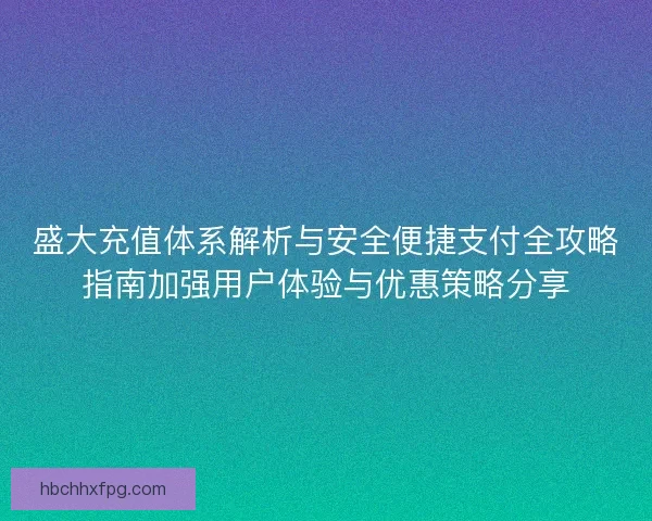 盛大充值体系解析与安全便捷支付全攻略指南加强用户体验与优惠策略分享