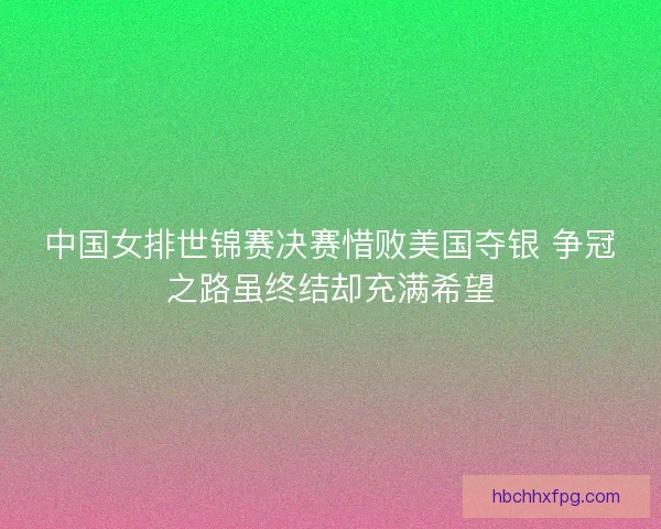 中国女排世锦赛决赛惜败美国夺银 争冠之路虽终结却充满希望 中国女排世锦赛决赛惜败美国夺银 争冠之路虽终结却充满希望