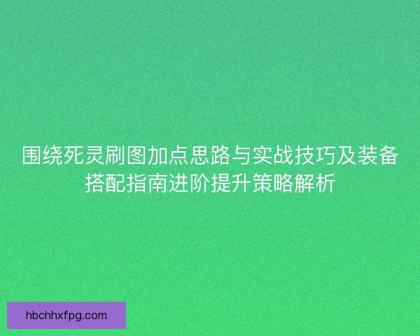 围绕死灵刷图加点思路与实战技巧及装备搭配指南进阶提升策略解析
