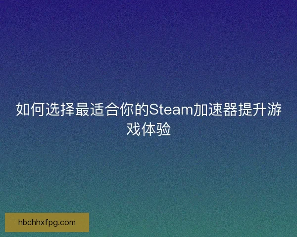 如何选择最适合你的Steam加速器提升游戏体验 如何选择最适合你的Steam加速器提升游戏体验