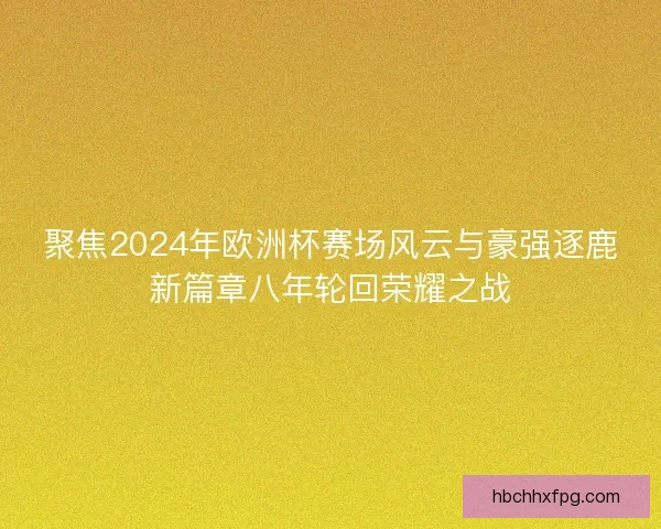 聚焦2024年欧洲杯赛场风云与豪强逐鹿新篇章八年轮回荣耀之战 聚焦2024年欧洲杯赛场风云与豪强逐鹿新篇章八年轮回荣耀之战