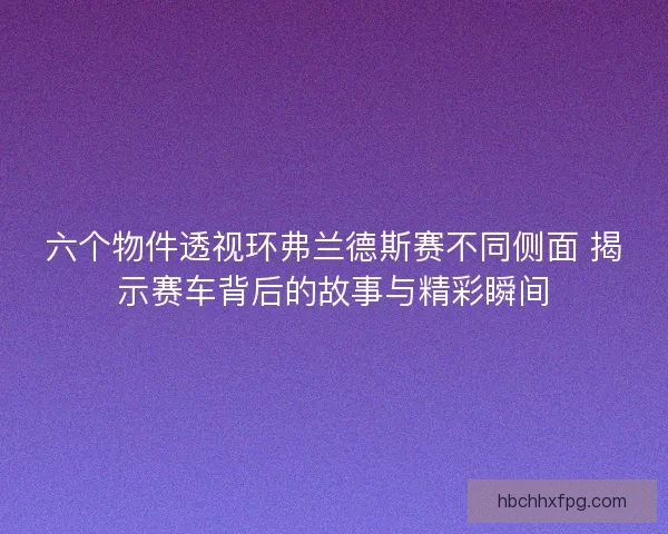 六个物件透视环弗兰德斯赛不同侧面 揭示赛车背后的故事与精彩瞬间