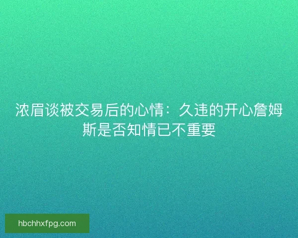 浓眉谈被交易后的心情：久违的开心詹姆斯是否知情已不重要