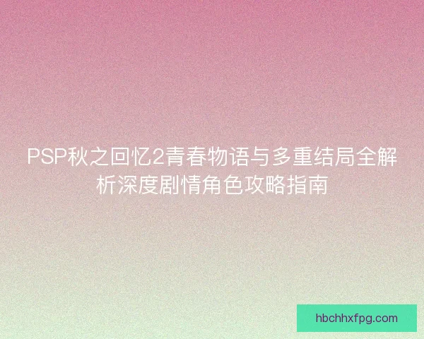 PSP秋之回忆2青春物语与多重结局全解析深度剧情角色攻略指南