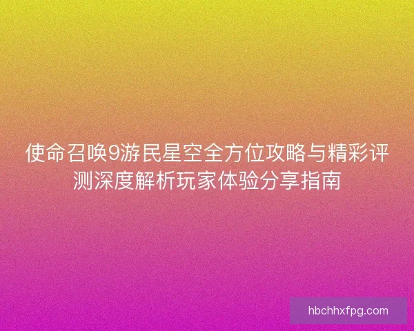 使命召唤9游民星空全方位攻略与精彩评测深度解析玩家体验分享指南