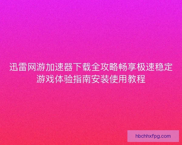 迅雷网游加速器下载全攻略畅享极速稳定游戏体验指南安装使用教程