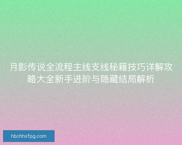 月影传说全流程主线支线秘籍技巧详解攻略大全新手进阶与隐藏结局解析