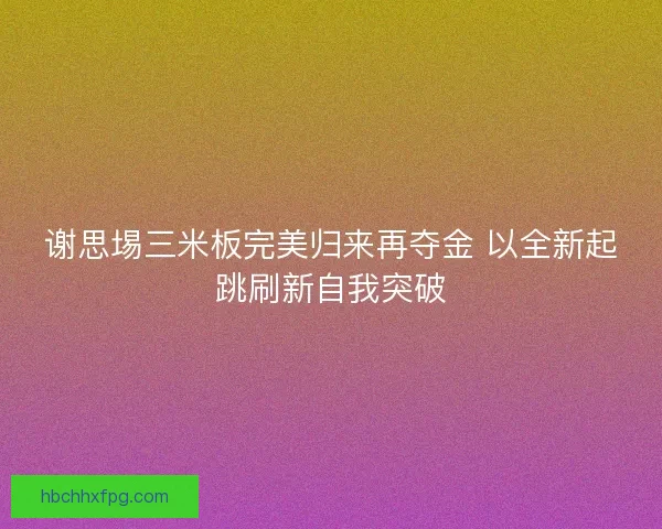 谢思埸三米板完美归来再夺金 以全新起跳刷新自我突破