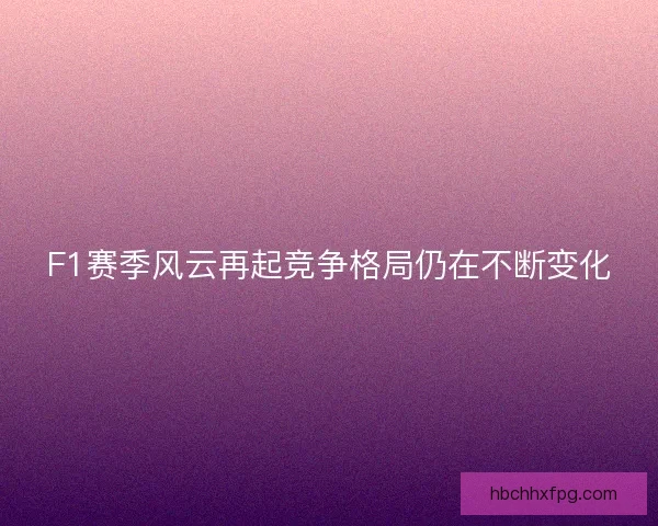 F1赛季风云再起竞争格局仍在不断变化