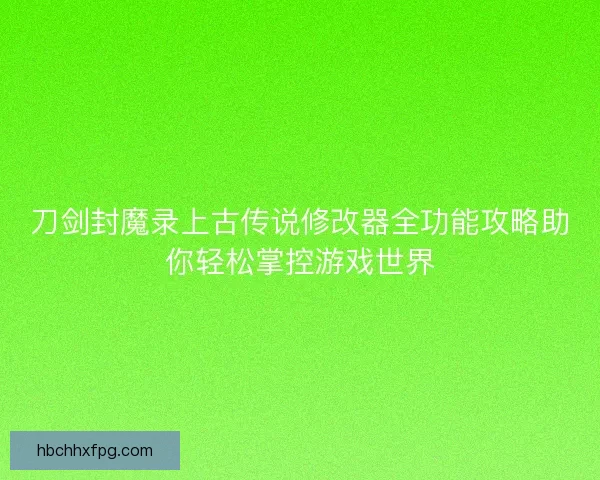 刀剑封魔录上古传说修改器全功能攻略助你轻松掌控游戏世界