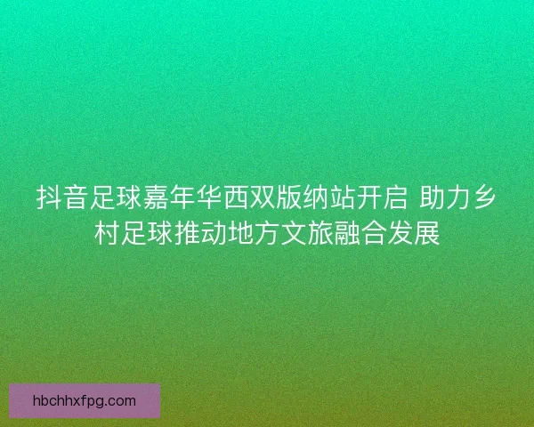 抖音足球嘉年华西双版纳站开启 助力乡村足球推动地方文旅融合发展 抖音足球嘉年华西双版纳站开启 助力乡村足球推动地方文旅融合发展