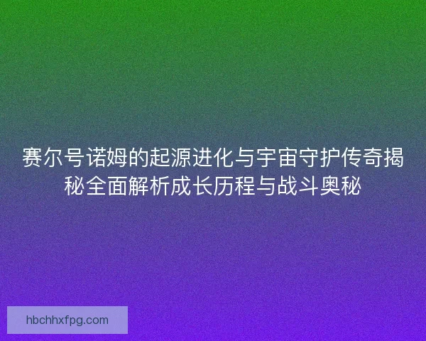 赛尔号诺姆的起源进化与宇宙守护传奇揭秘全面解析成长历程与战斗奥秘 赛尔号诺姆的起源进化与宇宙守护传奇揭秘全面解析成长历程与战斗奥秘