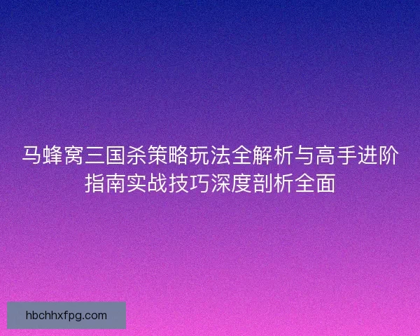 马蜂窝三国杀策略玩法全解析与高手进阶指南实战技巧深度剖析全面 马蜂窝三国杀策略玩法全解析与高手进阶指南实战技巧深度剖析全面