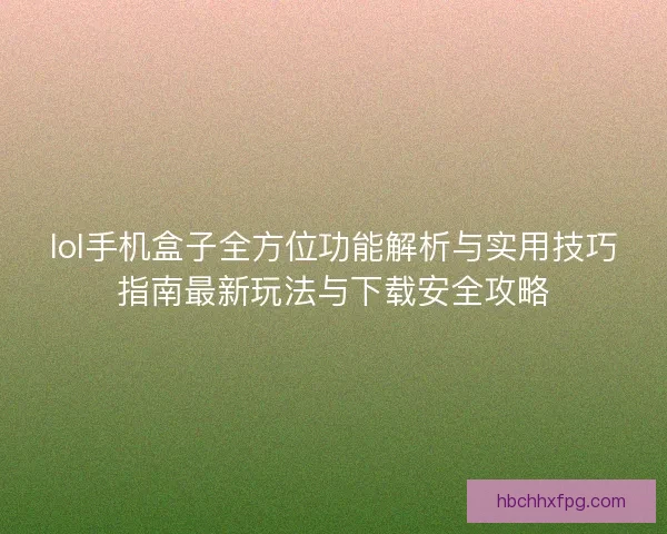 lol手机盒子全方位功能解析与实用技巧指南最新玩法与下载安全攻略