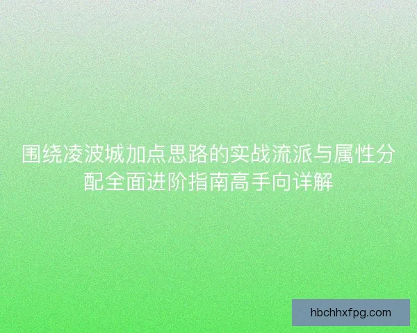 围绕凌波城加点思路的实战流派与属性分配全面进阶指南高手向详解 围绕凌波城加点思路的实战流派与属性分配全面进阶指南高手向详解