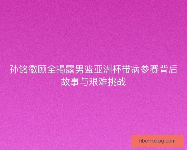 孙铭徽顾全揭露男篮亚洲杯带病参赛背后故事与艰难挑战 孙铭徽顾全揭露男篮亚洲杯带病参赛背后故事与艰难挑战