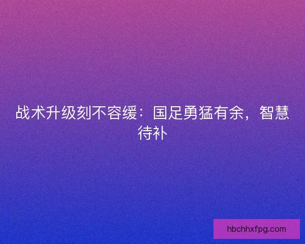 战术升级刻不容缓：国足勇猛有余，智慧待补