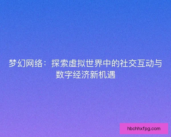 梦幻网络：探索虚拟世界中的社交互动与数字经济新机遇