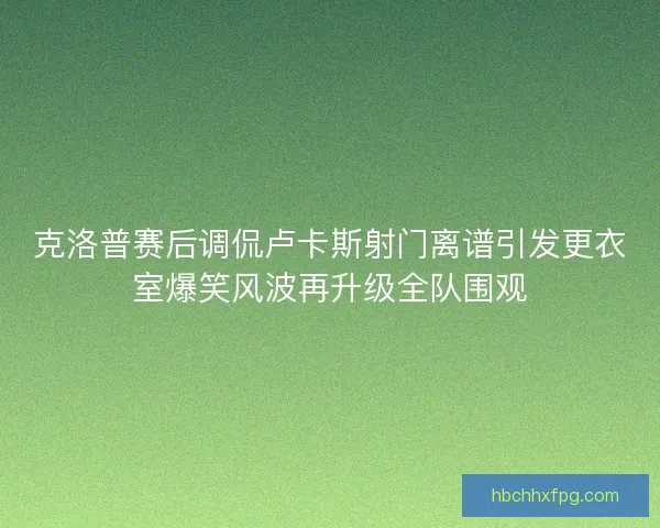 克洛普赛后调侃卢卡斯射门离谱引发更衣室爆笑风波再升级全队围观 克洛普赛后调侃卢卡斯射门离谱引发更衣室爆笑风波再升级全队围观