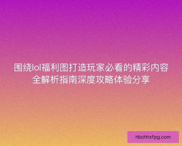 围绕lol福利图打造玩家必看的精彩内容全解析指南深度攻略体验分享 围绕lol福利图打造玩家必看的精彩内容全解析指南深度攻略体验分享