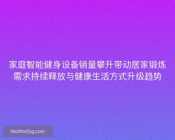 家庭智能健身设备销量攀升带动居家锻炼需求持续释放与健康生活方式升级趋势