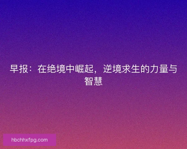 早报:在绝境中崛起,逆境求生的力量与智慧 早报:在绝境中崛起,逆境求生的力量与智慧