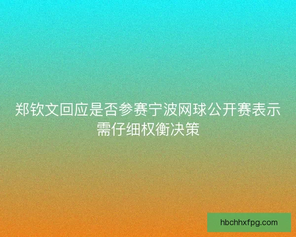郑钦文回应是否参赛宁波网球公开赛表示需仔细权衡决策 郑钦文回应是否参赛宁波网球公开赛表示需仔细权衡决策