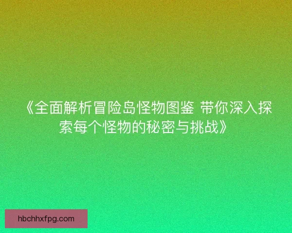 《全面解析冒险岛怪物图鉴 带你深入探索每个怪物的秘密与挑战》 《全面解析冒险岛怪物图鉴 带你深入探索每个怪物的秘密与挑战》