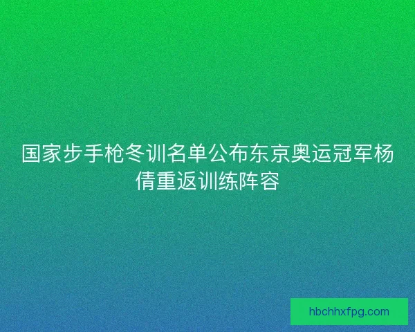国家步手枪冬训名单公布东京奥运冠军杨倩重返训练阵容 国家步手枪冬训名单公布东京奥运冠军杨倩重返训练阵容