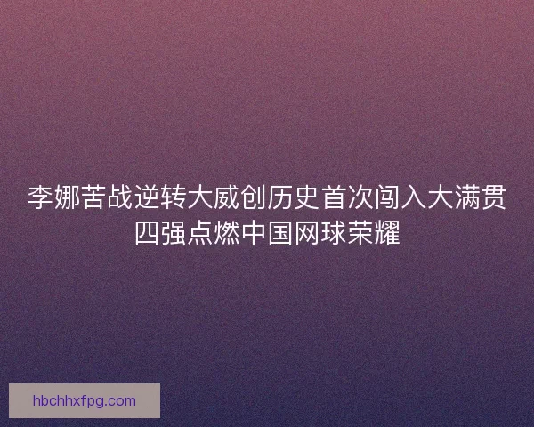 李娜苦战逆转大威创历史首次闯入大满贯四强点燃中国网球荣耀 李娜苦战逆转大威创历史首次闯入大满贯四强点燃中国网球荣耀