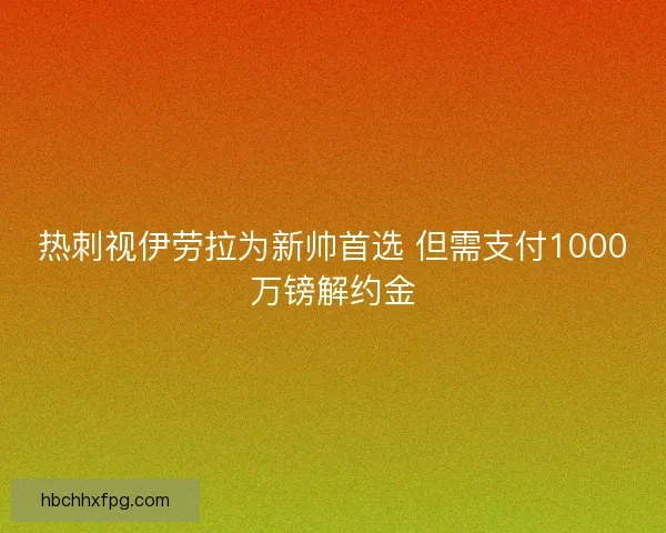 热刺视伊劳拉为新帅首选 但需支付1000万镑解约金 热刺视伊劳拉为新帅首选 但需支付1000万镑解约金