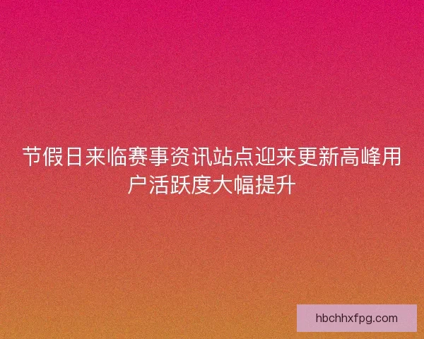 节假日来临赛事资讯站点迎来更新高峰用户活跃度大幅提升 节假日来临赛事资讯站点迎来更新高峰用户活跃度大幅提升