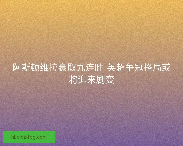 阿斯顿维拉豪取九连胜 英超争冠格局或将迎来剧变 阿斯顿维拉豪取九连胜 英超争冠格局或将迎来剧变