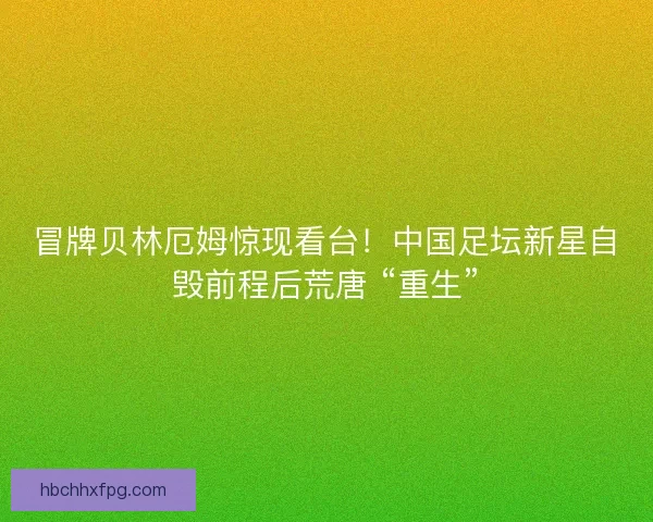 冒牌贝林厄姆惊现看台！中国足坛新星自毁前程后荒唐 “重生”