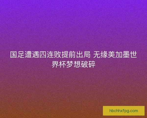 国足遭遇四连败提前出局 无缘美加墨世界杯梦想破碎